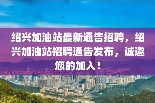 紹興加油站最(zui)新(xin)通(tong)告(gao)招聘(pin)，紹(shao)興(xing)加油站(zhan)招(zhao)聘通(tong)告(gao)髮(fa)佈(bu)，誠(cheng)邀您(nin)的(de)加入(ru)！