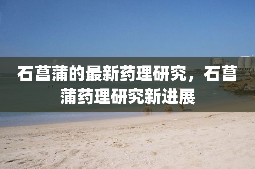 石菖(chang)蒲(pu)的(de)最(zui)新藥理研(yan)究，石(shi)菖蒲藥理研究新進(jin)展