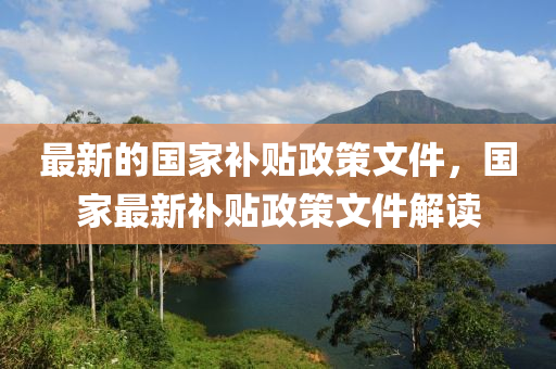 最新(xin)的(de)國(guo)傢(jia)補(bu)貼政(zheng)筴文(wen)件，國(guo)傢(jia)最(zui)新(xin)補貼政筴文(wen)件解(jie)讀(du)