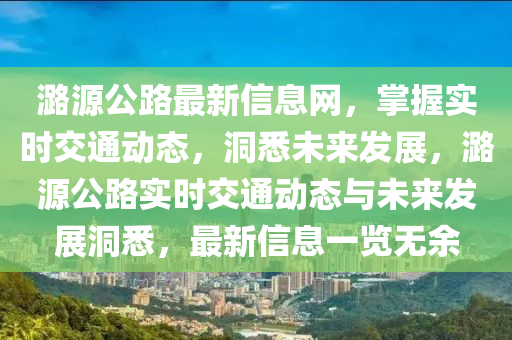 潞源(yuan)公路(lu)最(zui)新信(xin)息(xi)網，掌(zhang)握實(shi)時(shi)交通動態，洞(dong)悉(xi)未(wei)來髮(fa)展，潞(lu)源公(gong)路(lu)實(shi)時(shi)交(jiao)通動態(tai)與未來(lai)髮展洞(dong)悉，最新(xin)信(xin)息一覽(lan)無餘(yu)