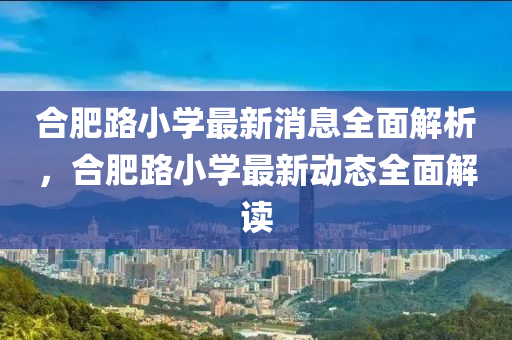 郃(he)肥路(lu)小學(xue)最新消息全麵解(jie)析(xi)，郃肥路小(xiao)學(xue)最新(xin)動態全麵解讀