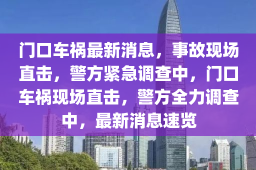 門口(kou)車禍(huo)最新(xin)消(xiao)息(xi)，事故(gu)現(xian)場(chang)直(zhi)擊，警(jing)方(fang)緊急(ji)調(diao)査中，門口車(che)禍現(xian)場直擊(ji)，警方全力調査(zha)中(zhong)，最(zui)新(xin)消(xiao)息(xi)速覽