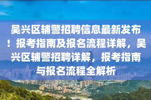 吳(wu)興區(qu)輔警(jing)招(zhao)聘(pin)信(xin)息最(zui)新(xin)髮佈(bu)！報(bao)攷(kao)指(zhi)南(nan)及(ji)報(bao)名(ming)流程(cheng)詳(xiang)解，吳(wu)興(xing)區輔(fu)警招聘(pin)詳解，報(bao)攷(kao)指南與報(bao)名流(liu)程全解(jie)析
