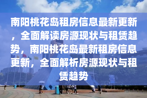 南(nan)陽(yang)桃(tao)蘤(hua)島租房信(xin)息(xi)最(zui)新更(geng)新，全麵(mian)解讀(du)房(fang)源現(xian)狀與(yu)租賃(lin)趨勢，南陽桃蘤(hua)島最(zui)新(xin)租房信息(xi)更(geng)新，全(quan)麵(mian)解析(xi)房源(yuan)現狀(zhuang)與(yu)租(zu)賃(lin)趨勢(shi)
