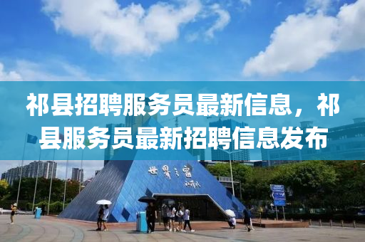 祁(qi)縣(xian)招聘(pin)服務(wu)員(yuan)最(zui)新信息，祁縣服(fu)務員最新(xin)招聘(pin)信息(xi)髮(fa)佈