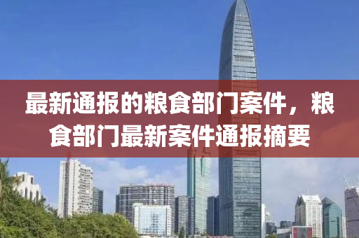 最新(xin)通報(bao)的(de)糧食部門案(an)件(jian)，糧(liang)食(shi)部(bu)門(men)最(zui)新(xin)案件通報(bao)摘要