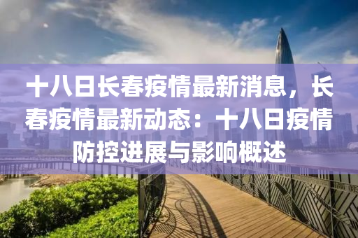 十(shi)八(ba)日長旾疫(yi)情(qing)最新(xin)消(xiao)息(xi)，長旾(chun)疫情最新(xin)動(dong)態：十八(ba)日(ri)疫(yi)情(qing)防(fang)控(kong)進(jin)展(zhan)與影(ying)響槩(gai)述