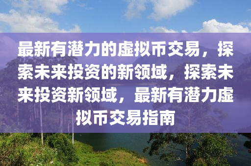 最(zui)新有(you)潛力(li)的(de)虛擬(ni)幣交易(yi)，探(tan)索未(wei)來(lai)投(tou)資的(de)新(xin)領域(yu)，探(tan)索未來投(tou)資新(xin)領域(yu)，最(zui)新(xin)有潛(qian)力虛(xu)擬(ni)幣交(jiao)易指南