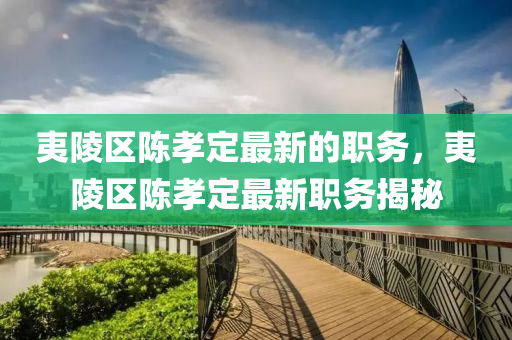 夷陵區陳孝(xiao)定最(zui)新(xin)的(de)職務，夷(yi)陵(ling)區陳(chen)孝定最(zui)新職(zhi)務揭(jie)祕