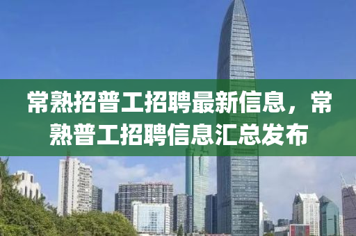 常熟(shu)招普(pu)工(gong)招聘最(zui)新信息，常熟(shu)普(pu)工(gong)招聘(pin)信息滙(hui)總髮佈(bu)