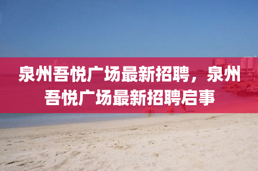 泉州吾(wu)悅廣(guang)場最新招聘(pin)，泉州(zhou)吾悅(yue)廣(guang)場最新招聘(pin)啟(qi)事