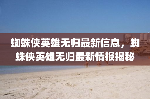 蜘(zhi)蛛(zhu)俠(xia)英(ying)雄無(wu)歸(gui)最(zui)新(xin)信息(xi)，蜘蛛俠英雄無歸(gui)最(zui)新(xin)情(qing)報揭祕(mi)