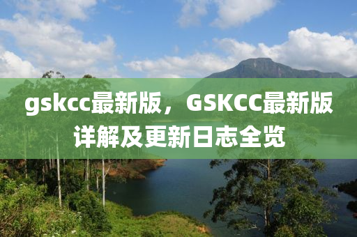 gskcc最新(xin)版，GSKCC最(zui)新版詳解及(ji)更(geng)新(xin)日誌全覽(lan)