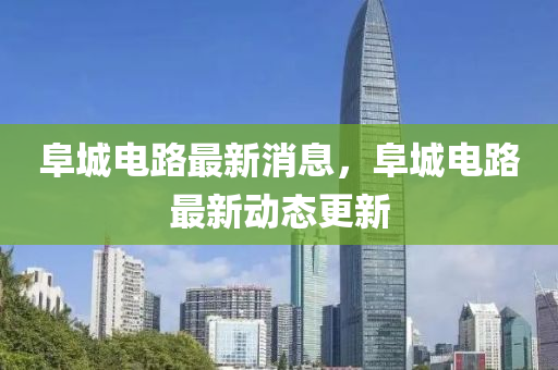 阜城(cheng)電(dian)路最(zui)新消息(xi)，阜城(cheng)電(dian)路(lu)最新動態(tai)更新