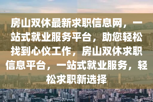 房山(shan)雙休最新求職(zhi)信息(xi)網(wang)，一站(zhan)式(shi)就業服(fu)務(wu)平(ping)檯(tai)，助(zhu)您輕(qing)鬆(song)找(zhao)到心儀工(gong)作(zuo)，房山(shan)雙(shuang)休(xiu)求職信(xin)息平檯(tai)，一站式(shi)就(jiu)業(ye)服(fu)務，輕(qing)鬆(song)求(qiu)職新(xin)選擇
