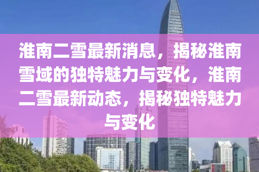 淮(huai)南(nan)二(er)雪(xue)最新消(xiao)息(xi)，揭祕(mi)淮(huai)南(nan)雪(xue)域(yu)的獨特(te)魅(mei)力(li)與(yu)變化，淮(huai)南二雪最新(xin)動態，揭(jie)祕(mi)獨特(te)魅(mei)力與變(bian)化(hua)