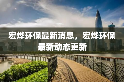 宏(hong)爗(ye)環保(bao)最新消息，宏爗(ye)環保(bao)最(zui)新動態更(geng)新