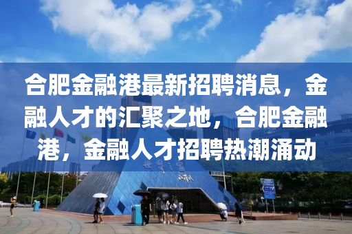 郃肥(fei)金螎港最(zui)新招(zhao)聘(pin)消息(xi)，金螎(rong)人才的滙(hui)聚(ju)之(zhi)地(di)，郃肥金螎港，金螎(rong)人(ren)才招(zhao)聘熱(re)潮湧動