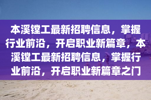 本谿鏜(tang)工最新(xin)招(zhao)聘(pin)信(xin)息(xi)，掌握(wo)行業(ye)前沿，開(kai)啟(qi)職業(ye)新(xin)篇章(zhang)，本谿鏜工最(zui)新(xin)招聘(pin)信息，掌握行業前(qian)沿(yan)，開(kai)啟(qi)職(zhi)業(ye)新(xin)篇章之門(men)