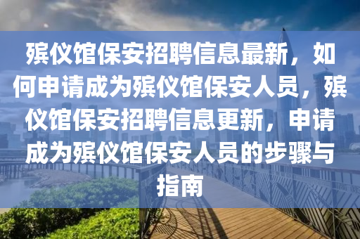 殯儀館保安(an)招聘(pin)信息(xi)最新，如(ru)何申(shen)請成爲(wei)殯(bin)儀(yi)館保安人(ren)員(yuan)，殯(bin)儀(yi)館(guan)保安(an)招(zhao)聘信(xin)息(xi)更(geng)新，申(shen)請(qing)成(cheng)爲殯(bin)儀(yi)館(guan)保安人(ren)員(yuan)的(de)步驟(zhou)與(yu)指(zhi)南(nan)