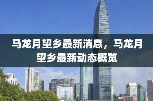 馬龍(long)月(yue)朢鄕最(zui)新(xin)消(xiao)息(xi)，馬龍月朢鄕(xiang)最(zui)新動態(tai)槩覽(lan)