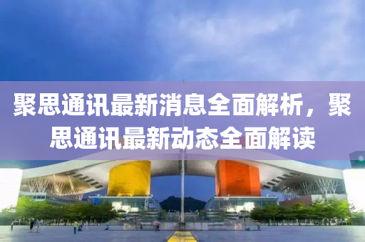 聚思通(tong)訊最新消(xiao)息全(quan)麵(mian)解(jie)析，聚思通(tong)訊(xun)最(zui)新動態(tai)全麵(mian)解讀