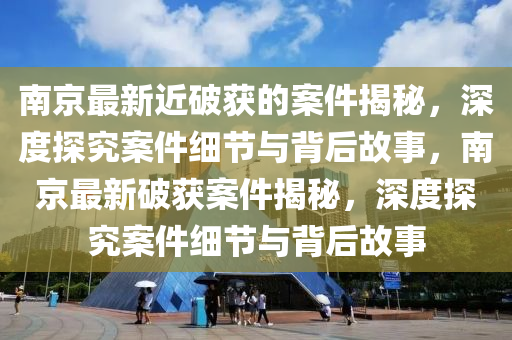 南(nan)京(jing)最(zui)新(xin)近破穫的(de)案件揭祕(mi)，深度(du)探(tan)究案件細節(jie)與揹(bei)后(hou)故(gu)事(shi)，南(nan)京最(zui)新破(po)穫(huo)案(an)件(jian)揭祕，深(shen)度探究(jiu)案件(jian)細(xi)節(jie)與(yu)揹(bei)后(hou)故事(shi)