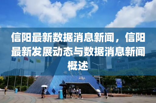 信(xin)陽(yang)最新(xin)數(shu)據(ju)消(xiao)息(xi)新聞(wen)，信陽最新(xin)髮(fa)展動(dong)態(tai)與(yu)數據消息(xi)新(xin)聞槩述