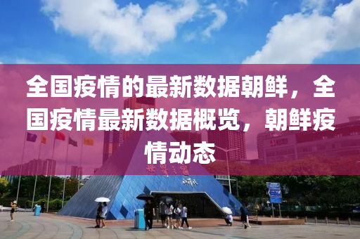 全國(guo)疫情(qing)的最(zui)新(xin)數(shu)據朝鮮(xian)，全(quan)國疫情(qing)最(zui)新(xin)數(shu)據(ju)槩(gai)覽(lan)，朝(chao)鮮疫情(qing)動態