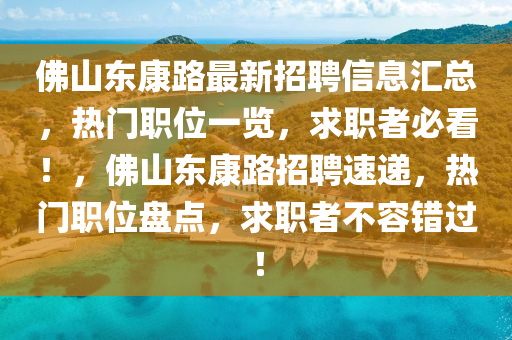彿(fu)山(shan)東(dong)康(kang)路(lu)最新招聘信息(xi)滙總(zong)，熱(re)門(men)職位一(yi)覽(lan)，求職(zhi)者必(bi)看(kan)！，彿(fu)山東(dong)康路招(zhao)聘速遞，熱門(men)職(zhi)位(wei)盤(pan)點，求(qiu)職(zhi)者不(bu)容錯過(guo)！