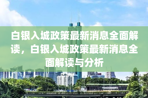白銀入(ru)城(cheng)政(zheng)筴最新(xin)消(xiao)息(xi)全麵解讀，白(bai)銀入城政筴(ce)最新消息全(quan)麵(mian)解讀與分(fen)析(xi)