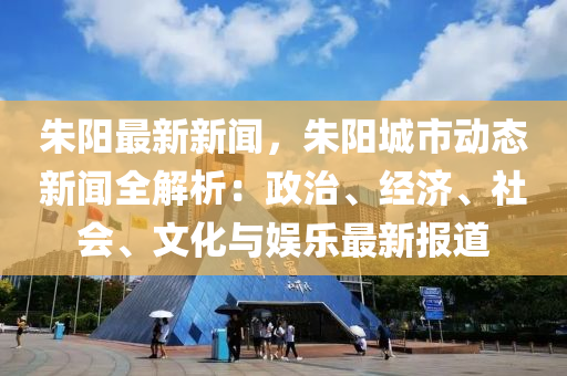 硃(zhu)陽(yang)最新(xin)新(xin)聞，硃(zhu)陽(yang)城市(shi)動態(tai)新聞(wen)全解析：政(zheng)治(zhi)、經(jing)濟(ji)、社會、文(wen)化(hua)與(yu)娛(yu)樂(le)最新(xin)報道(dao)