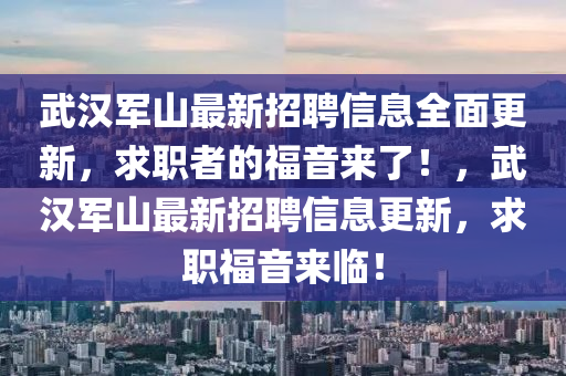 武(wu)漢軍(jun)山最(zui)新(xin)招(zhao)聘(pin)信息全麵更(geng)新(xin)，求職者的福音(yin)來了(le)！，武(wu)漢(han)軍山(shan)最(zui)新招聘信息(xi)更(geng)新，求職福(fu)音來(lai)臨(lin)！