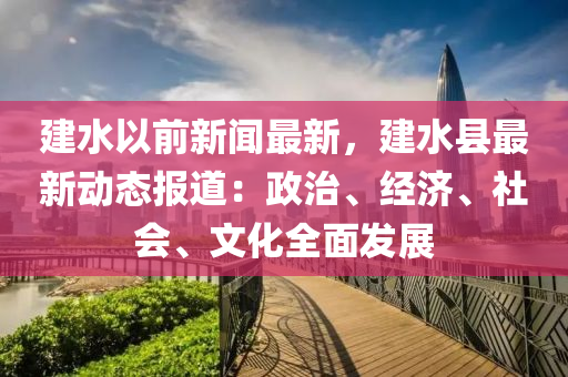 建(jian)水以(yi)前(qian)新(xin)聞最(zui)新，建水縣(xian)最(zui)新(xin)動態報(bao)道(dao)：政治(zhi)、經(jing)濟、社會、文化(hua)全(quan)麵髮(fa)展(zhan)