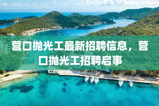 營(ying)口抛(pao)光工最(zui)新(xin)招(zhao)聘信(xin)息，營(ying)口抛光(guang)工招聘啟事(shi)