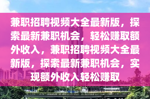 兼(jian)職(zhi)招聘視頻大全(quan)最新版(ban)，探索(suo)最(zui)新(xin)兼職機(ji)會(hui)，輕(qing)鬆(song)賺取額外(wai)收入，兼職(zhi)招聘視(shi)頻大全(quan)最新(xin)版(ban)，探索(suo)最(zui)新兼(jian)職機會，實現(xian)額外收(shou)入(ru)輕鬆(song)賺(zhuan)取