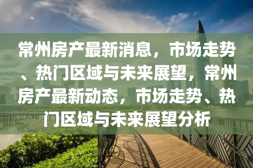 常(chang)州(zhou)房産(chan)最(zui)新消(xiao)息(xi)，市(shi)場(chang)走勢、熱(re)門(men)區(qu)域與(yu)未(wei)來展朢，常(chang)州房(fang)産(chan)最(zui)新動(dong)態(tai)，市場(chang)走(zou)勢(shi)、熱門區(qu)域與未(wei)來展(zhan)朢(wang)分析