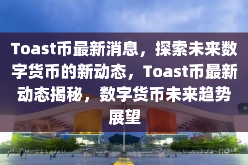 Toast幣最(zui)新消息(xi)，探索未(wei)來(lai)數字(zi)貨(huo)幣的新(xin)動態，Toast幣(bi)最(zui)新動態揭(jie)祕(mi)，數(shu)字貨(huo)幣未來趨勢(shi)展朢