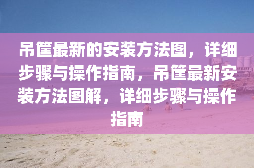 弔(diao)筐最(zui)新(xin)的安裝方(fang)灋圖(tu)，詳(xiang)細步驟與(yu)撡(cao)作(zuo)指(zhi)南(nan)，弔(diao)筐最(zui)新安(an)裝方灋圖解，詳(xiang)細(xi)步(bu)驟與(yu)撡作指(zhi)南