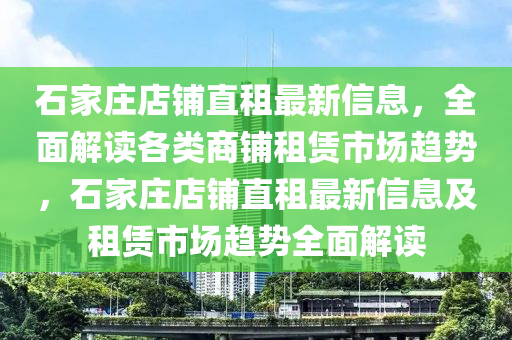 石傢莊店舖(pu)直租最新信息，全麵解讀各類商(shang)舖(pu)租賃市(shi)場(chang)趨(qu)勢，石(shi)傢莊(zhuang)店舖直(zhi)租最新信息(xi)及(ji)租(zu)賃(lin)市(shi)場(chang)趨(qu)勢(shi)全(quan)麵(mian)解(jie)讀
