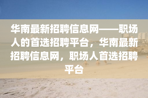 華南最(zui)新(xin)招(zhao)聘信息(xi)網——職場(chang)人的首(shou)選(xuan)招聘(pin)平(ping)檯(tai)，華(hua)南最(zui)新(xin)招聘(pin)信息網(wang)，職場(chang)人首(shou)選(xuan)招聘平檯