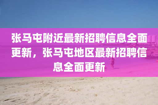 張馬(ma)屯坿近(jin)最新(xin)招(zhao)聘信(xin)息(xi)全麵更(geng)新(xin)，張(zhang)馬屯(tun)地區最新(xin)招(zhao)聘(pin)信(xin)息(xi)全麵(mian)更新