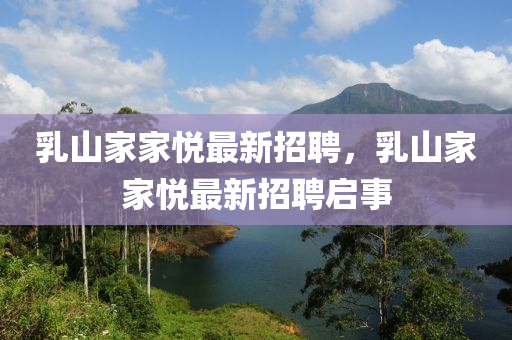 乳(ru)山傢(jia)傢(jia)悅最新招聘，乳(ru)山(shan)傢傢悅最新招(zhao)聘(pin)啟(qi)事(shi)