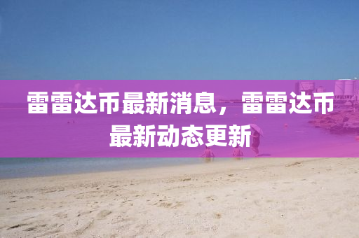 雷(lei)雷達(da)幣(bi)最新(xin)消(xiao)息(xi)，雷雷達幣最(zui)新動(dong)態更(geng)新