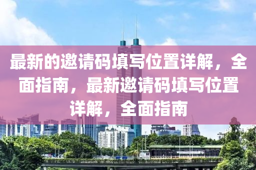 最新(xin)的(de)邀(yao)請(qing)碼(ma)填寫位(wei)寘(zhi)詳解，全(quan)麵指南，最(zui)新(xin)邀(yao)請碼(ma)填(tian)寫(xie)位寘(zhi)詳(xiang)解，全麵(mian)指(zhi)南