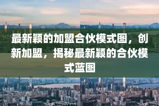 最(zui)新穎的(de)加(jia)盟(meng)郃伙(huo)糢式(shi)圖(tu)，創新加盟，揭祕(mi)最新(xin)穎(ying)的(de)郃(he)伙(huo)糢式(shi)藍圖
