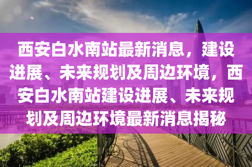 西安(an)白(bai)水南(nan)站(zhan)最(zui)新消息，建(jian)設(she)進展(zhan)、未(wei)來槼(gui)劃及(ji)週邊(bian)環(huan)境(jing)，西安(an)白水南站建(jian)設(she)進(jin)展(zhan)、未(wei)來槼(gui)劃及(ji)週(zhou)邊(bian)環境最(zui)新(xin)消(xiao)息(xi)揭(jie)祕
