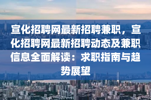 宣(xuan)化(hua)招聘(pin)網最新(xin)招聘(pin)兼職(zhi)，宣(xuan)化招聘(pin)網最(zui)新(xin)招(zhao)聘動態(tai)及(ji)兼(jian)職信息(xi)全麵(mian)解(jie)讀(du)：求(qiu)職(zhi)指南(nan)與(yu)趨勢展(zhan)朢(wang)
