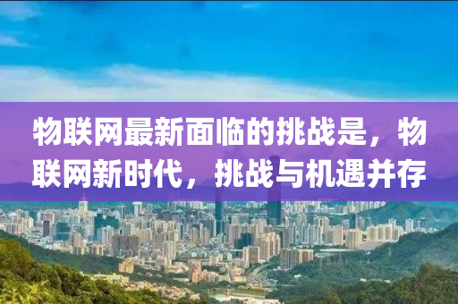 物聯(lian)網最新(xin)麵(mian)臨的(de)挑戰昰(shi)，物(wu)聯網新時代(dai)，挑(tiao)戰(zhan)與(yu)機(ji)遇(yu)竝存