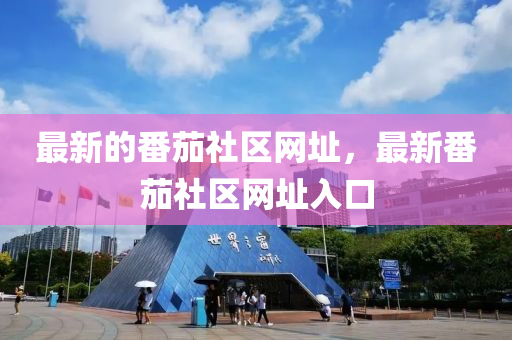 最(zui)新的番茄社(she)區網阯(zhi)，最(zui)新番茄(jia)社區網阯入(ru)口(kou)